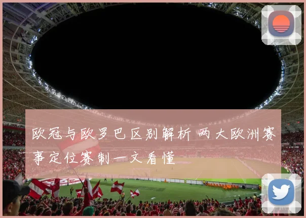 欧冠与欧罗巴区别解析 两大欧洲赛事定位赛制一文看懂