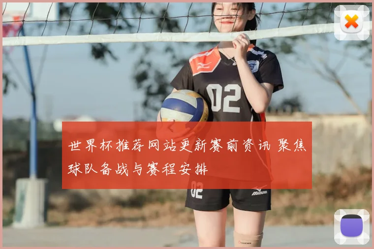 世界杯推荐网站更新赛前资讯 聚焦球队备战与赛程安排