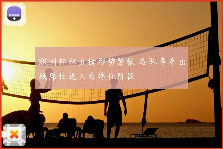 欧洲杯积分榜形势紧张 各队争夺出线席位进入白热化阶段