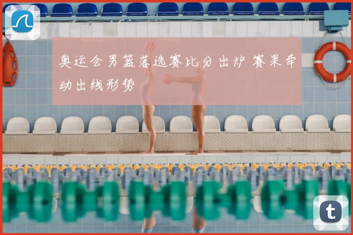 奥运会男篮落选赛比分出炉 赛果牵动出线形势