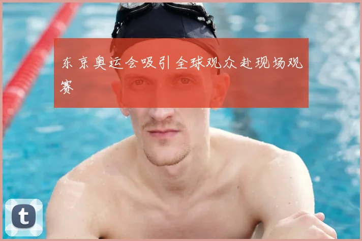 东京奥运会吸引全球观众赴现场观赛