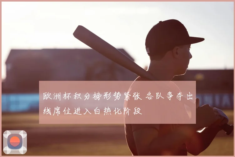 欧洲杯积分榜形势紧张 各队争夺出线席位进入白热化阶段