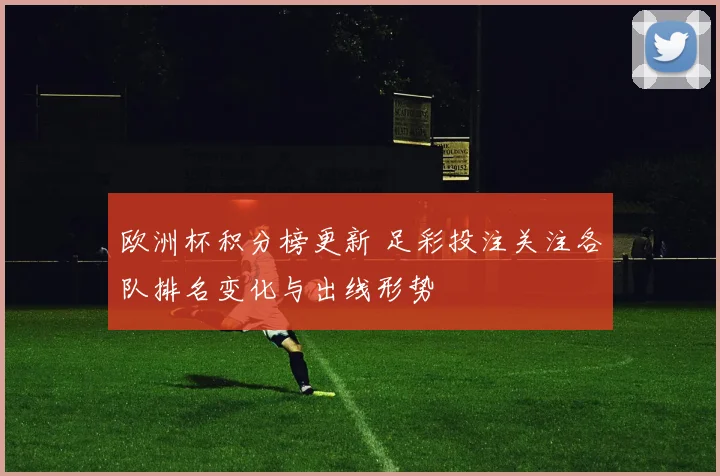 欧洲杯积分榜更新 足彩投注关注各队排名变化与出线形势