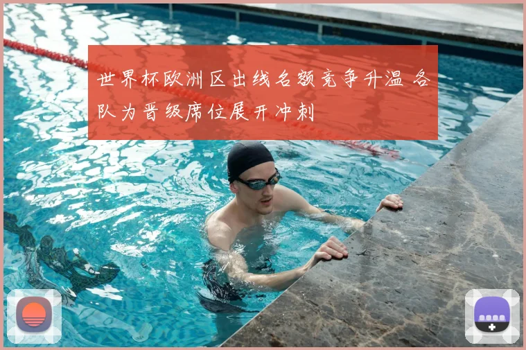 世界杯欧洲区出线名额竞争升温 各队为晋级席位展开冲刺