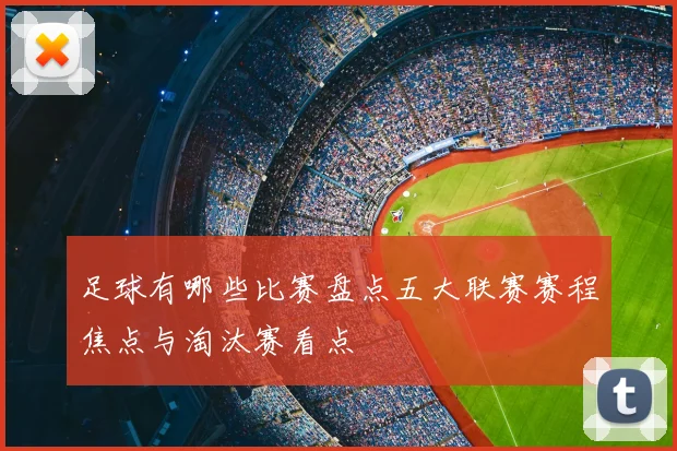 足球有哪些比赛盘点五大联赛赛程焦点与淘汰赛看点