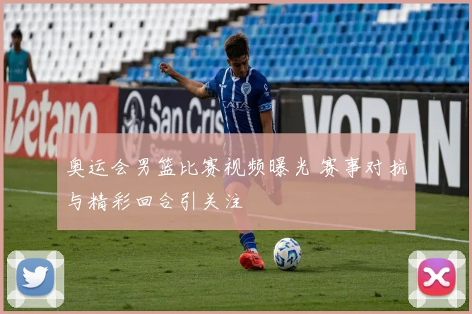 奥运会男篮比赛视频曝光 赛事对抗与精彩回合引关注