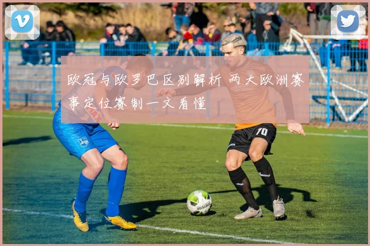 欧冠与欧罗巴区别解析 两大欧洲赛事定位赛制一文看懂